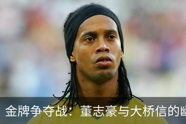 金牌争夺战：董志豪与大桥信的幽默对决