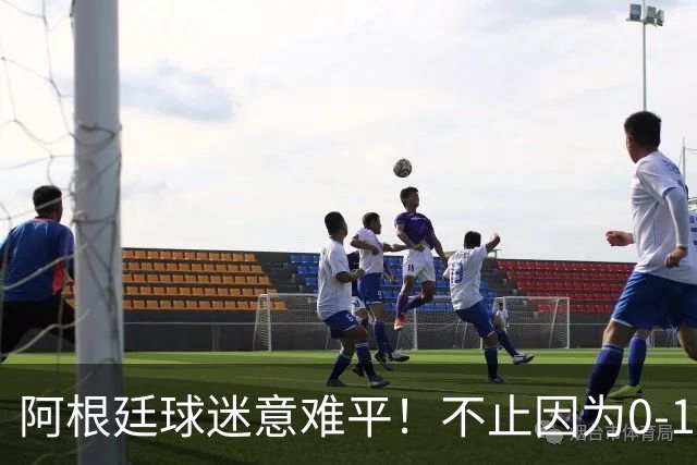 阿根廷球迷意难平！不止因为0-1不敌西班牙，还有以下五点原因