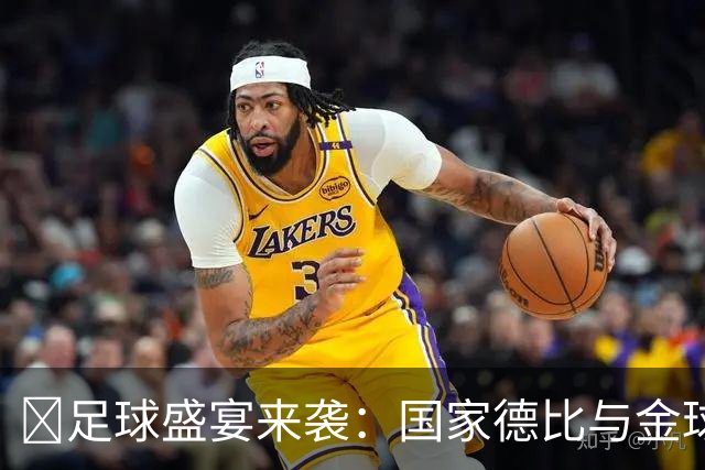 🏆足球盛宴来袭：国家德比与金球奖的豪华交锋